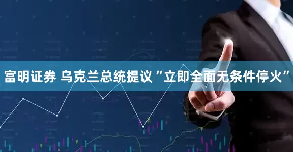富明证券 乌克兰总统提议“立即全面无条件停火”