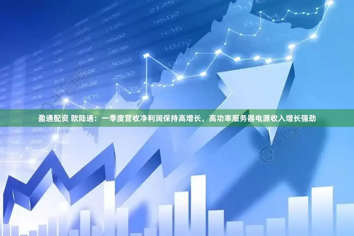 盈通配资 欧陆通：一季度营收净利润保持高增长，高功率服务器电源收入增长强劲