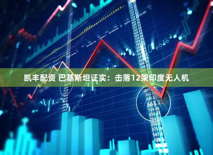 凯丰配资 巴基斯坦证实：击落12架印度无人机