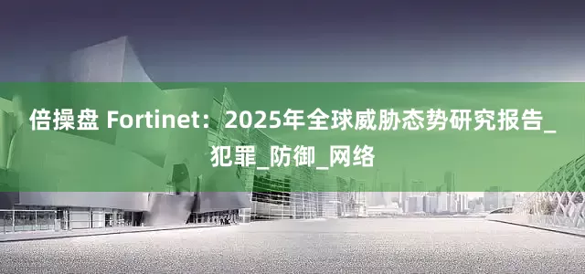 倍操盘 Fortinet：2025年全球威胁态势研究报告_犯罪_防御_网络